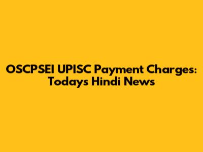 OSCPSEI UPISC Payment Charges: Today's Hindi News