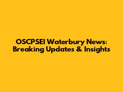 OSCPSEI Waterbury News: Breaking Updates & Insights