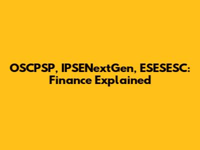 OSCPSP, IPSENextGen, ESESESC: Finance Explained