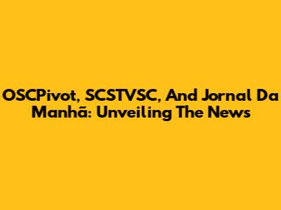 OSCPivot, SCSTVSC, And Jornal Da Manhã: Unveiling The News