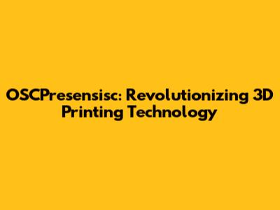 OSCPresensisc: Revolutionizing 3D Printing Technology