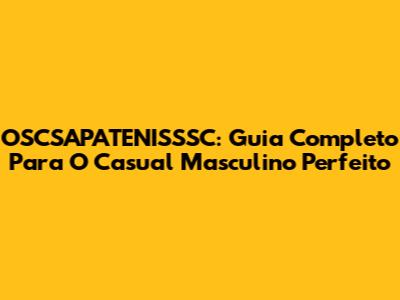 OSCSAPATENISSSC: Guia Completo Para O Casual Masculino Perfeito