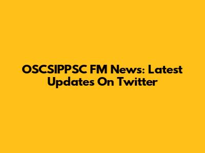OSCSIPPSC FM News: Latest Updates On Twitter