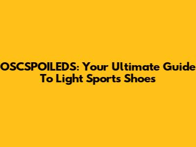 OSCSPOILEDS: Your Ultimate Guide To Light Sports Shoes