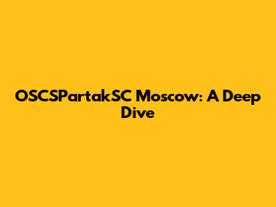 OSCSPartakSC Moscow: A Deep Dive