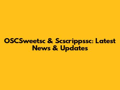 OSCSweetsc & Scscrippssc: Latest News & Updates