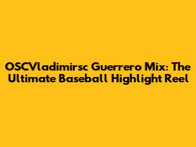 OSCVladimirsc Guerrero Mix: The Ultimate Baseball Highlight Reel