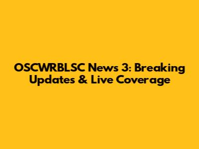 OSCWRBLSC News 3: Breaking Updates & Live Coverage