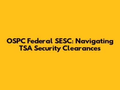 OSPC Federal SESC: Navigating TSA Security Clearances