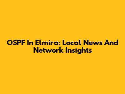 OSPF In Elmira: Local News And Network Insights