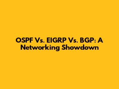 OSPF Vs. EIGRP Vs. BGP: A Networking Showdown