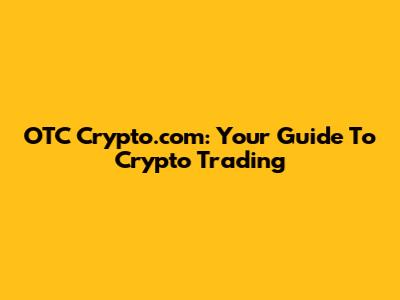 OTC Crypto.com: Your Guide To Crypto Trading