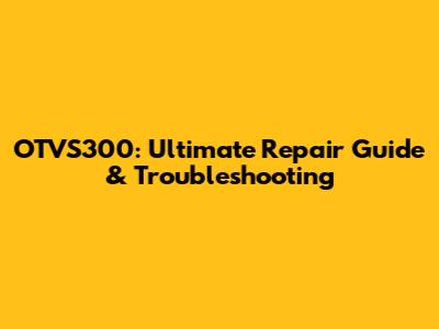 OTVS300: Ultimate Repair Guide & Troubleshooting