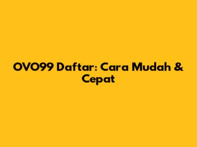 OVO99 Daftar: Cara Mudah & Cepat
