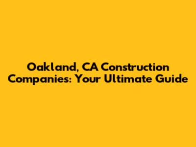 Oakland, CA Construction Companies: Your Ultimate Guide