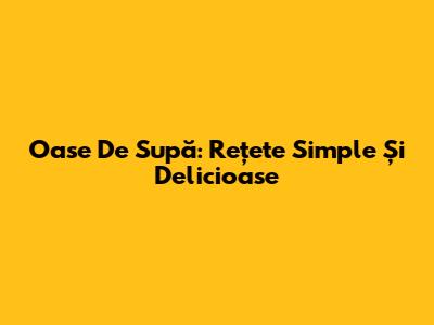 Oase De Supă: Rețete Simple Și Delicioase