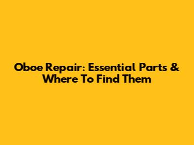 Oboe Repair: Essential Parts & Where To Find Them