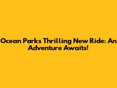 Ocean Park's Thrilling New Ride: An Adventure Awaits!