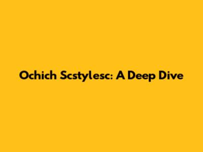 Ochich Scstylesc: A Deep Dive