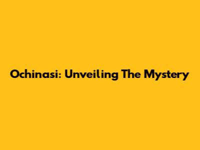 Ochinasi: Unveiling The Mystery