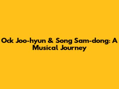 Ock Joo-hyun & Song Sam-dong: A Musical Journey