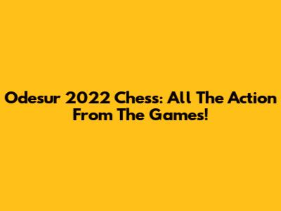Odesur 2022 Chess: All The Action From The Games!