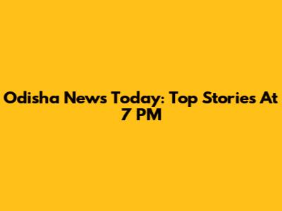 Odisha News Today: Top Stories At 7 PM