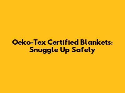 Oeko-Tex Certified Blankets: Snuggle Up Safely