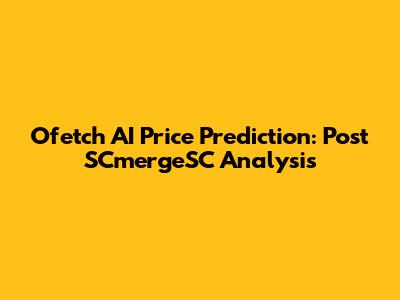 Ofetch AI Price Prediction: Post SCmergeSC Analysis