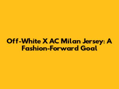 Off-White X AC Milan Jersey: A Fashion-Forward Goal