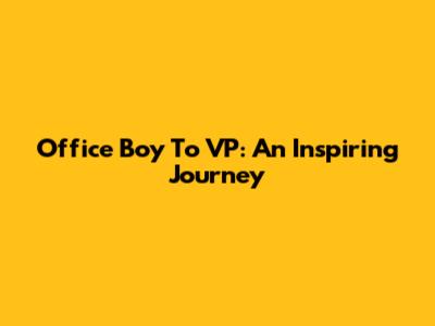 Office Boy To VP: An Inspiring Journey