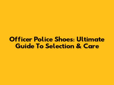 Officer Police Shoes: Ultimate Guide To Selection & Care