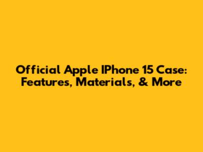 Official Apple IPhone 15 Case: Features, Materials, & More