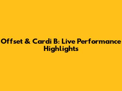 Offset & Cardi B: Live Performance Highlights