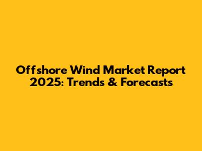 Offshore Wind Market Report 2025: Trends & Forecasts