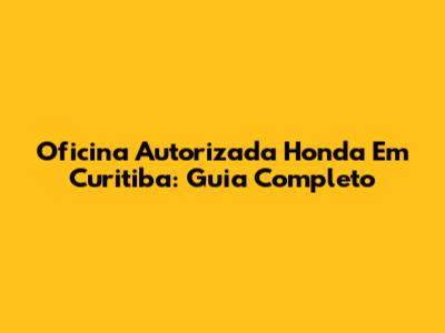 Oficina Autorizada Honda Em Curitiba: Guia Completo