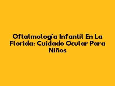 Oftalmología Infantil En La Florida: Cuidado Ocular Para Niños