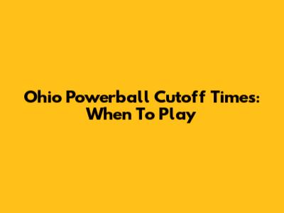 Ohio Powerball Cutoff Times: When To Play