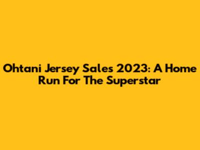 Ohtani Jersey Sales 2023: A Home Run For The Superstar