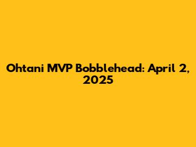 Ohtani MVP Bobblehead: April 2, 2025