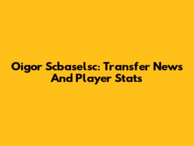Oigor Scbaselsc: Transfer News And Player Stats