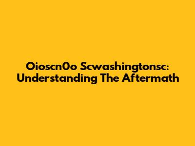 Oioscn0o Scwashingtonsc: Understanding The Aftermath