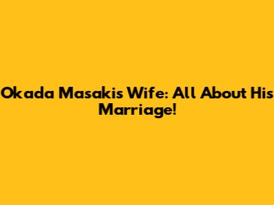Okada Masaki's Wife: All About His Marriage!