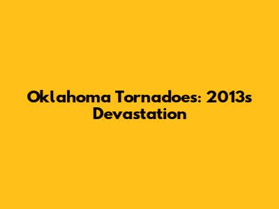 Oklahoma Tornadoes: 2013's Devastation