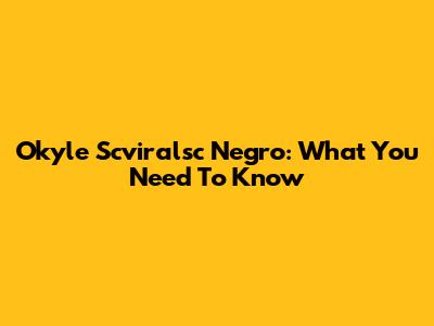 Okyle Scviralsc Negro: What You Need To Know