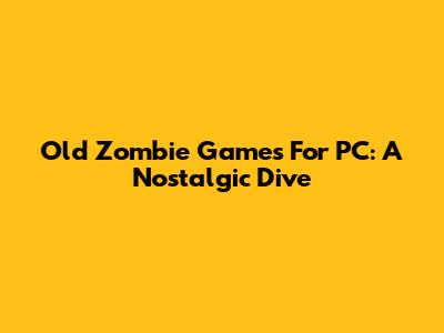 Old Zombie Games For PC: A Nostalgic Dive