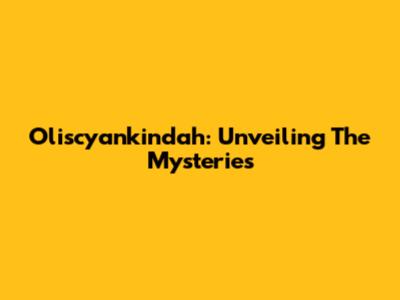 Oliscyankindah: Unveiling The Mysteries