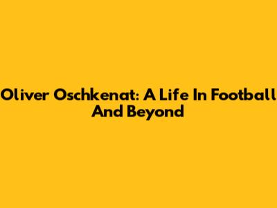 Oliver Oschkenat: A Life In Football And Beyond