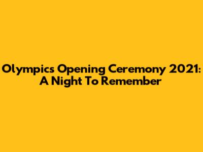 Olympics Opening Ceremony 2021: A Night To Remember