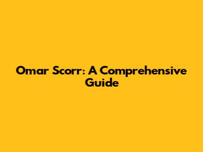 Omar Scorr: A Comprehensive Guide